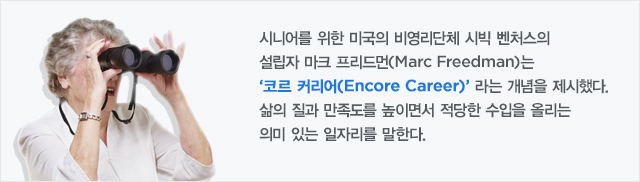 시니어를 위한 미국의 비영리단체 시빅 벤처스의 설립자 마크 프리드먼(Marc Freedman)는‘코르 커리어(Encore Career)’ 라는 개념을 제시했다. 삶의 질과 만족도를 높이면서 적당한 수입을 올리는 의미 있는 일자리를 말한다.