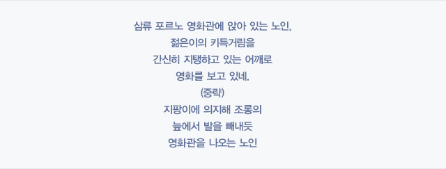 삼류 포르노 영화관에 앉아 있는 노인, 젊은이의 키득거림을 간신히 지탱하고 있는 어깨로 영화를 보고 있네. (중략) 지팡이에 의지해 조롱의 늪에서 발을 빼내듯 영화관을 나오는 노인