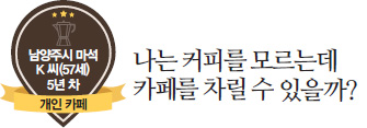 남양주시 마석 K씨(57세) 5년차 개인카페, 나는 커피를 모르는데 카페를 차릴 수 있을까?
