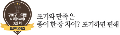 구로구 고척동 K씨(54세) 3년차 프랜차이즈, 포기와 만족은 종이 한 장 차이? 포기하면 편해