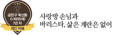 금천구 독산동 O씨(65세) 7년차 개인카페, 사랑방 손님과 바리스타, 삶은 계란은 없어