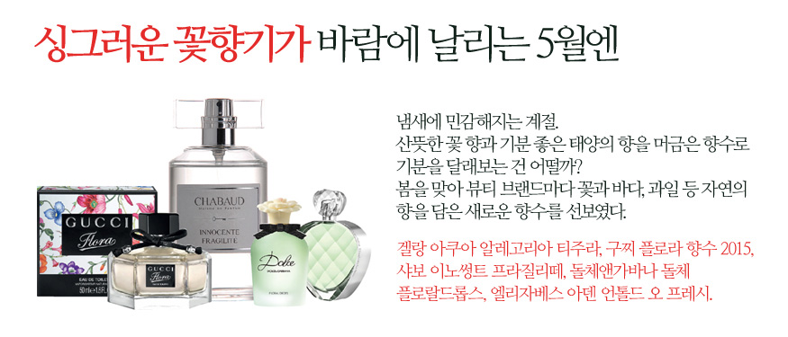 싱그러운 꽃향기가 바람에 날리는 5월엔 - 냄새에 민감해지는 계절. 산뜻한 꽃 향과 기분 좋은 태양의 향을 머금은 향수로 기분을 달래보는 건 어떨까? 봄을 맞아 뷰티 브랜드마다 꽃과 바다, 과일 등 자연의 향을 담은 새로운 향수를 선보였다. (왼쪽부터) 겔랑 아쿠아 알레고리아 티주라, 구찌 플로라 향수 2015, 샤보 이노썽트 프라질리떼, 돌체앤가바나 돌체 플로랄드롭스, 엘리자베스 아덴 언톨드 오 프레시.