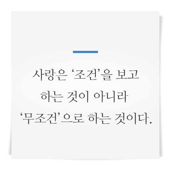 사랑은‘조건’을 보고 하는 것이 아니라‘무조건’으로 하는 것이다.