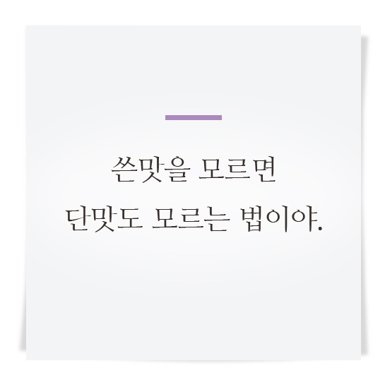 쓴맛을 모르면 단맛도 모르는 법이야.