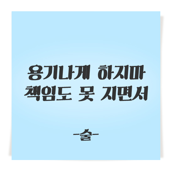 용기나게 하지마 책임도 못 지면서 _술