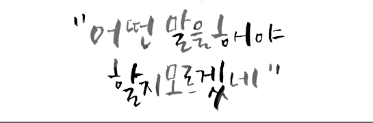 어떤 말을 해야 할지 모르겠네