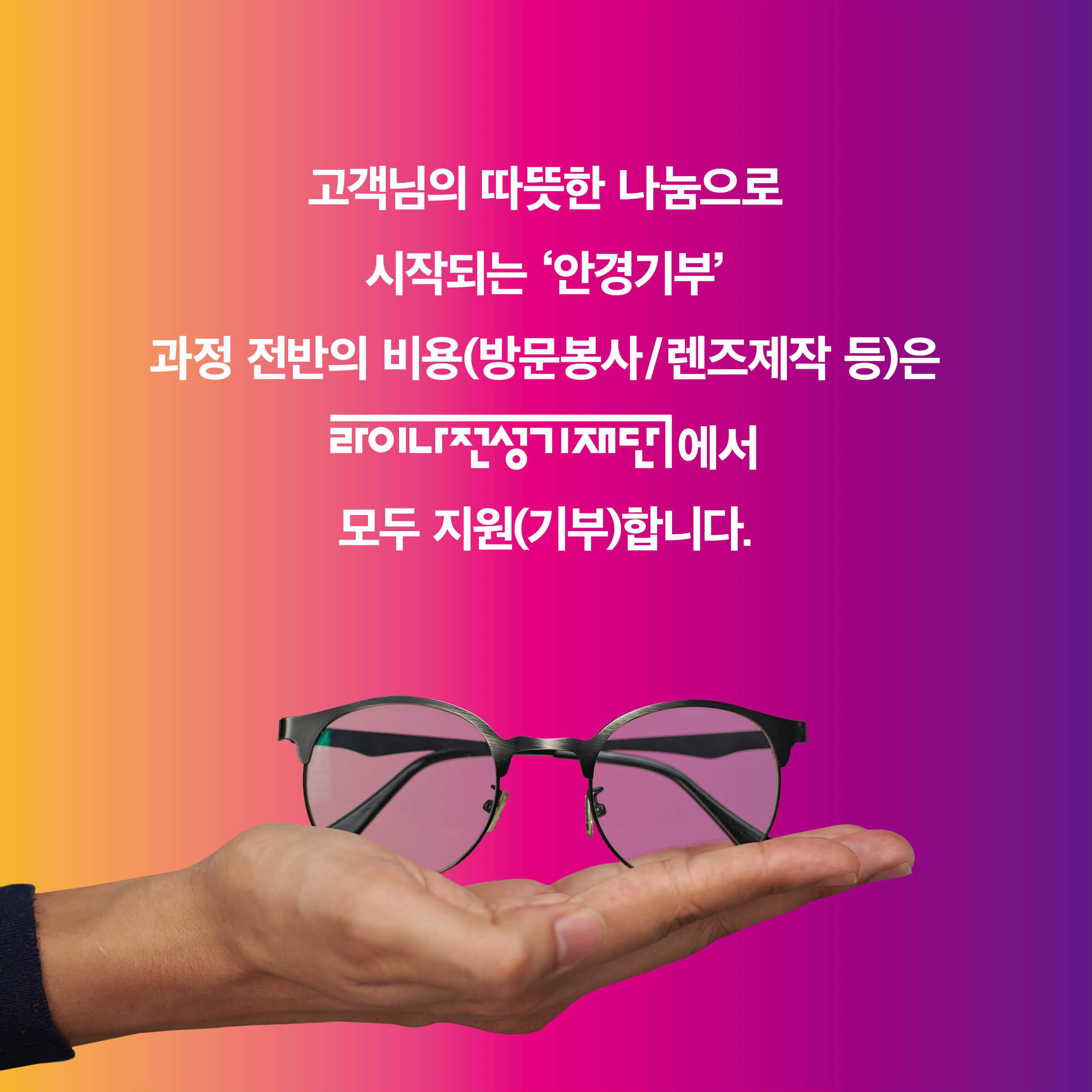 고객님의 따뜻한 나눔으로 시작되는 안경기부 과정 전반의 비용(방문봉사/렌즈제작 등)은 라이나전성기재단에서 모두 지원(기부)합니다.